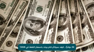 50 دولارًا.. كيف سيتأثر خام برنت بأسعار النفط في 2026؟